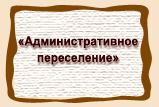 «Административное  переселение»